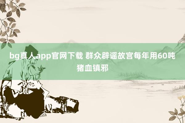 bg真人app官网下载 群众辟谣故宫每年用60吨猪血镇邪