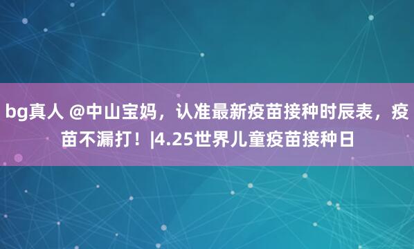 bg真人 @中山宝妈，认准最新疫苗接种时辰表，疫苗不漏打！|4.25世界儿童疫苗接种日
