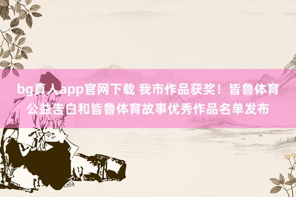 bg真人app官网下载 我市作品获奖！皆鲁体育公益告白和皆鲁体育故事优秀作品名单发布
