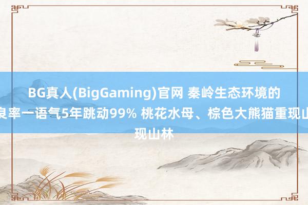 BG真人(BigGaming)官网 秦岭生态环境的优良率一语气5年跳动99% 桃花水母、棕色大熊猫重现山林