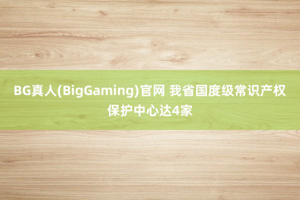 BG真人(BigGaming)官网 我省国度级常识产权保护中心达4家
