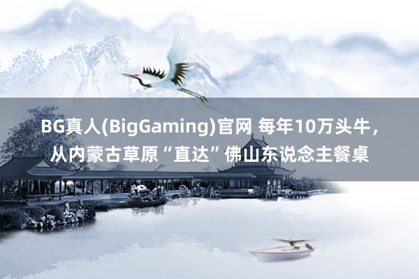 BG真人(BigGaming)官网 每年10万头牛，从内蒙古草原“直达”佛山东说念主餐桌