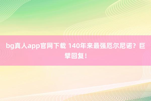 bg真人app官网下载 140年来最强厄尔尼诺？巨擘回复！