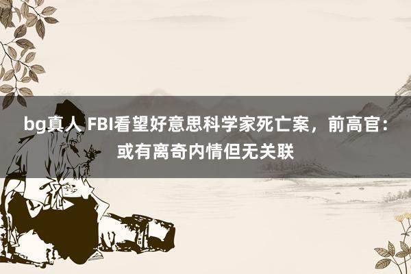 bg真人 FBI看望好意思科学家死亡案，前高官：或有离奇内情但无关联