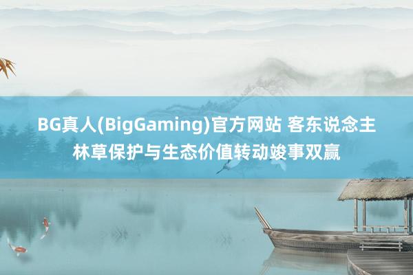 BG真人(BigGaming)官方网站 客东说念主林草保护与生态价值转动竣事双赢