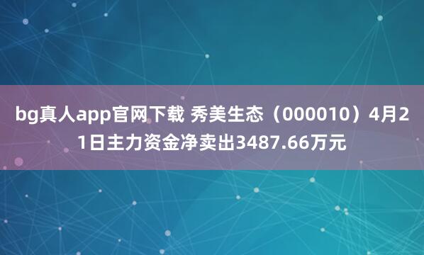 bg真人app官网下载 秀美生态（000010）4月21日主力资金净卖出3487.66万元