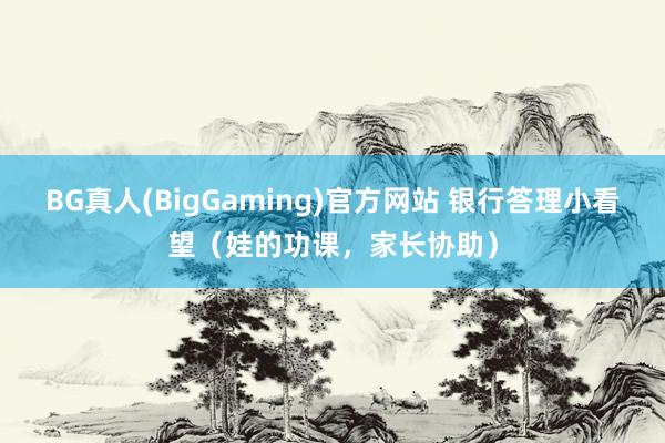 BG真人(BigGaming)官方网站 银行答理小看望（娃的功课，家长协助）