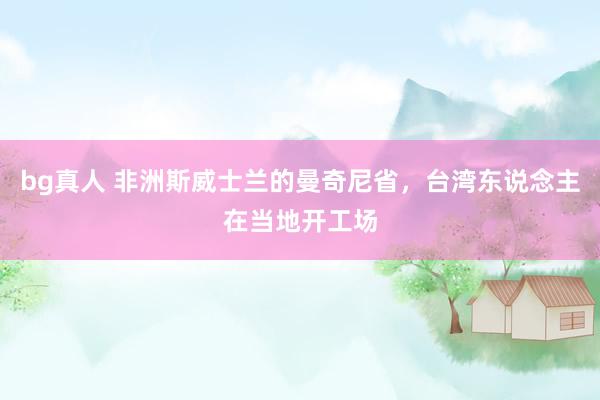 bg真人 非洲斯威士兰的曼奇尼省，台湾东说念主在当地开工场