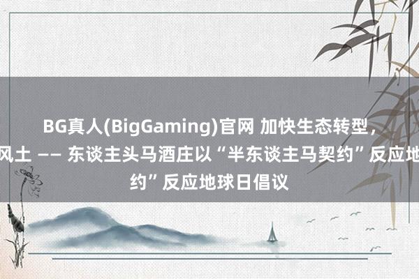 BG真人(BigGaming)官网 加快生态转型，反哺当然风土 —— 东谈主头马酒庄以“半东谈主马契约”反应地球日倡议
