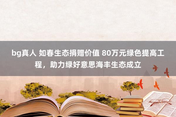 bg真人 如春生态捐赠价值 80万元绿色提高工程，助力绿好意思海丰生态成立