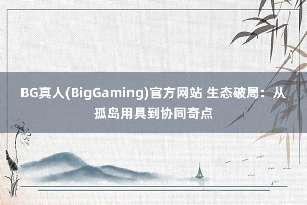 BG真人(BigGaming)官方网站 生态破局：从孤岛用具到协同奇点