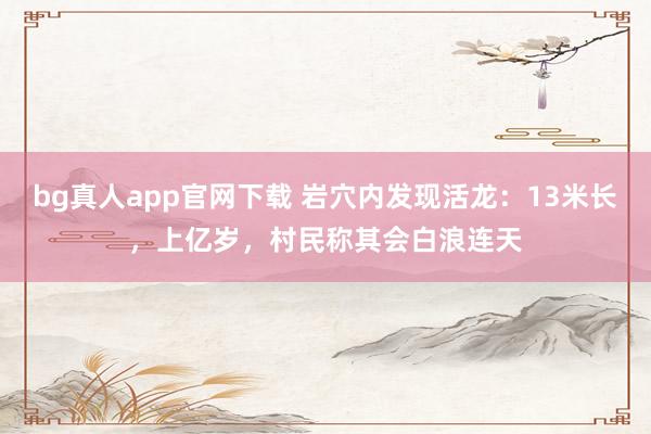 bg真人app官网下载 岩穴内发现活龙：13米长，上亿岁，村民称其会白浪连天