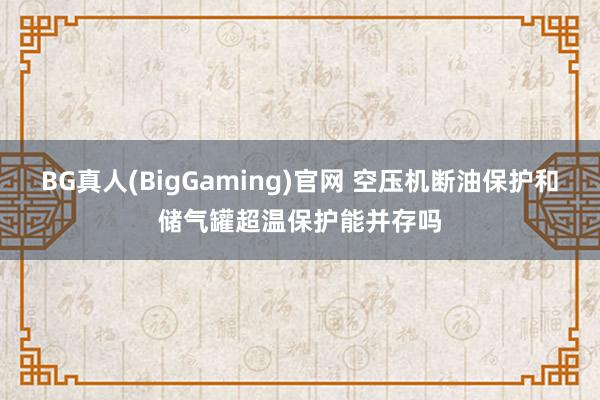 BG真人(BigGaming)官网 空压机断油保护和储气罐超温保护能并存吗