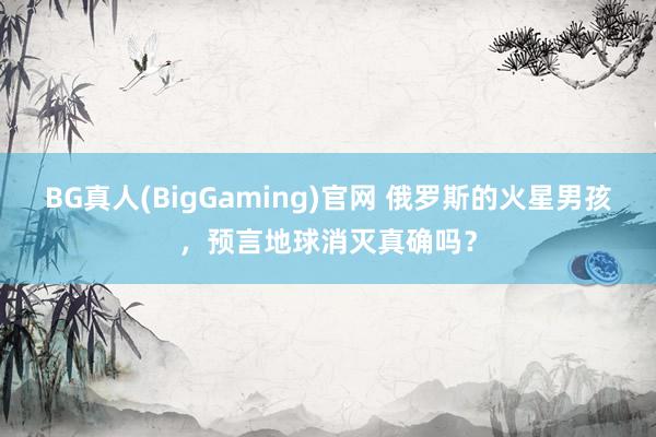 BG真人(BigGaming)官网 俄罗斯的火星男孩，预言地球消灭真确吗？