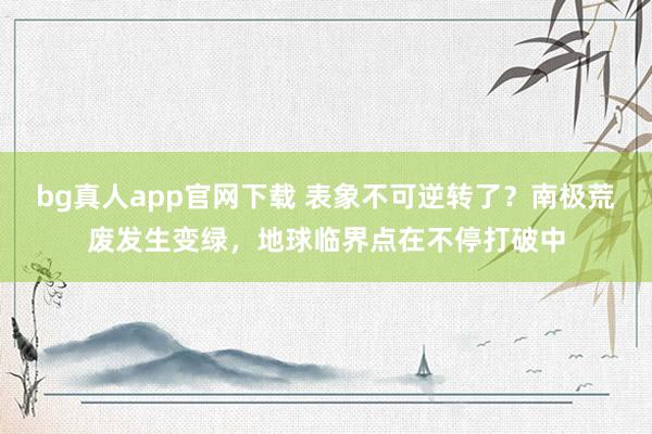 bg真人app官网下载 表象不可逆转了？南极荒废发生变绿，地球临界点在不停打破中