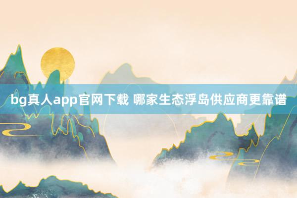 bg真人app官网下载 哪家生态浮岛供应商更靠谱
