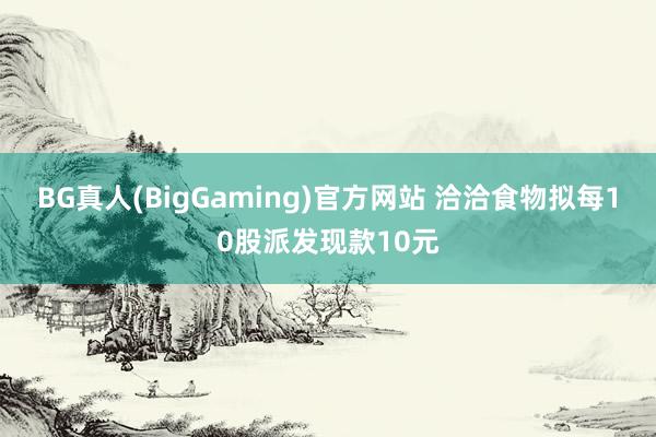 BG真人(BigGaming)官方网站 洽洽食物拟每10股派发现款10元