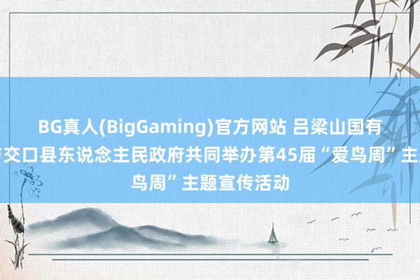 BG真人(BigGaming)官方网站 吕梁山国有林科罚局与交口县东说念主民政府共同举办第45届“爱鸟周”主题宣传活动
