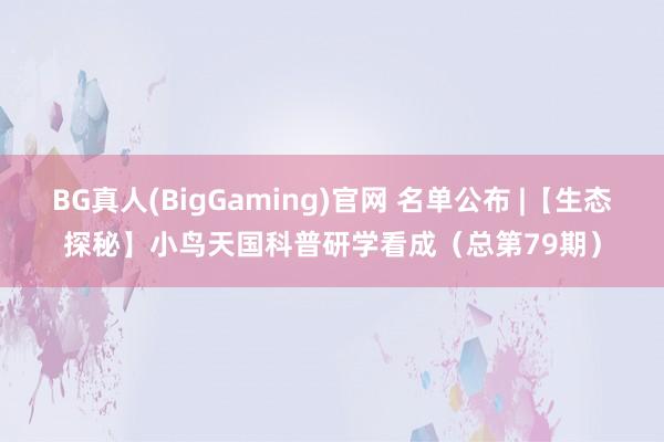 BG真人(BigGaming)官网 名单公布 |【生态探秘】小鸟天国科普研学看成（总第79期）