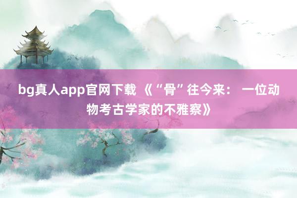 bg真人app官网下载 《“骨”往今来： 一位动物考古学家的不雅察》