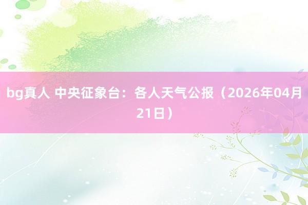 bg真人 中央征象台：各人天气公报（2026年04月21日）