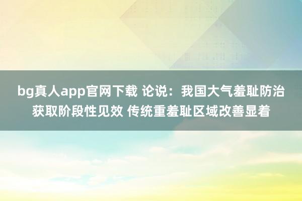 bg真人app官网下载 论说：我国大气羞耻防治获取阶段性见效 传统重羞耻区域改善显着