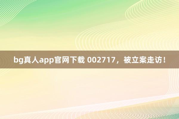 bg真人app官网下载 002717，被立案走访！