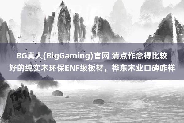 BG真人(BigGaming)官网 清点作念得比较好的纯实木环保ENF级板材，桦东木业口碑咋样