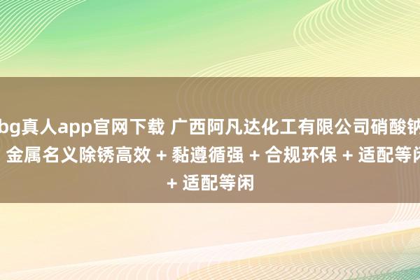 bg真人app官网下载 广西阿凡达化工有限公司硝酸钠 | 金属名义除锈高效 + 黏遵循强 + 合规环保 + 适配等闲