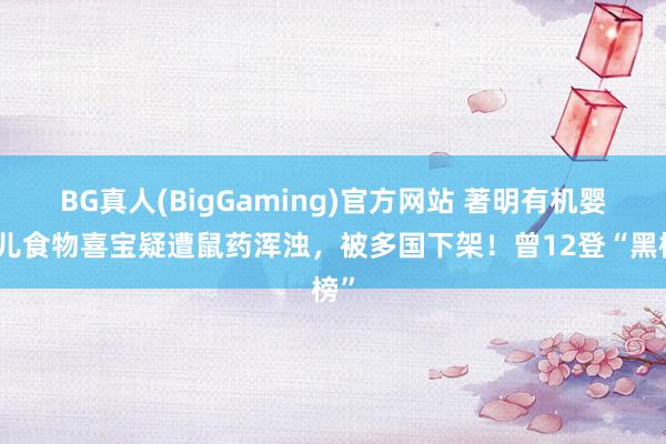 BG真人(BigGaming)官方网站 著明有机婴幼儿食物喜宝疑遭鼠药浑浊，被多国下架！曾12登“黑榜”