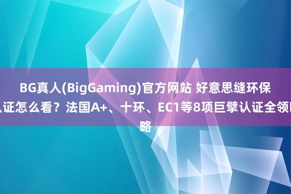 BG真人(BigGaming)官方网站 好意思缝环保认证怎么看？法国A+、十环、EC1等8项巨擘认证全领略