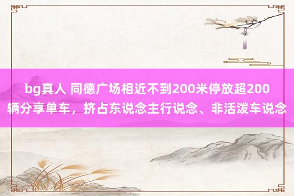 bg真人 同德广场相近不到200米停放超200辆分享单车，挤占东说念主行说念、非活泼车说念