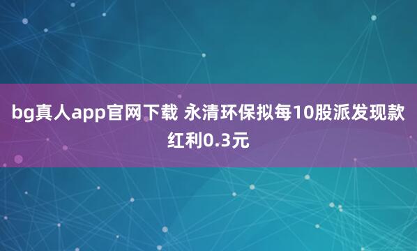 bg真人app官网下载 永清环保拟每10股派发现款红利0.3元