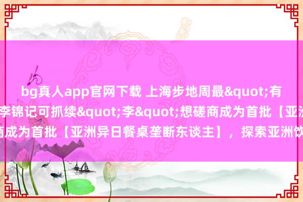 bg真人app官网下载 上海步地周最"有道理"的厨房：李锦记可抓续"李"想磋商成为首批【亚洲异日餐桌垄断东谈主】，探索亚洲饮食的绿色异日