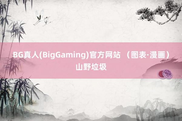 BG真人(BigGaming)官方网站 （图表·漫画）山野垃圾