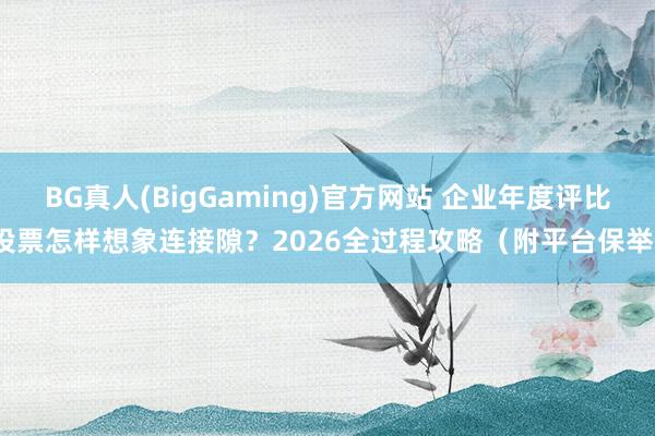 BG真人(BigGaming)官方网站 企业年度评比投票怎样想象连接隙？2026全过程攻略（附平台保举）