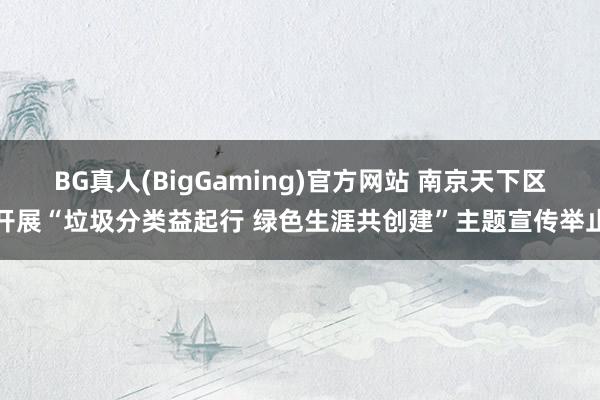 BG真人(BigGaming)官方网站 南京天下区开展“垃圾分类益起行 绿色生涯共创建”主题宣传举止