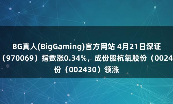 BG真人(BigGaming)官方网站 4月21日深证绿色制造（970069）指数涨0.34%，成份股杭氧股份（002430）领涨