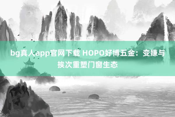 bg真人app官网下载 HOPO好博五金：变嫌与挨次重塑门窗生态