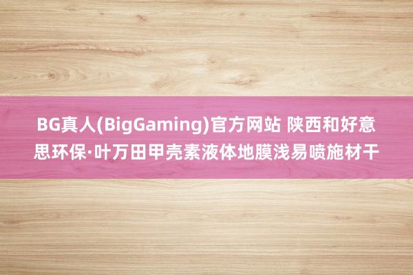 BG真人(BigGaming)官方网站 陕西和好意思环保·叶万田甲壳素液体地膜浅易喷施材干