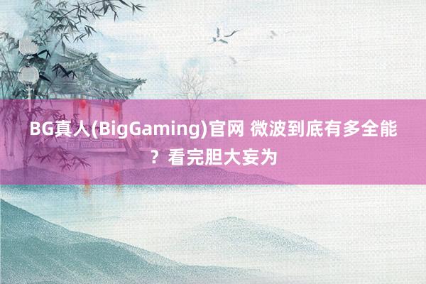 BG真人(BigGaming)官网 微波到底有多全能？看完胆大妄为