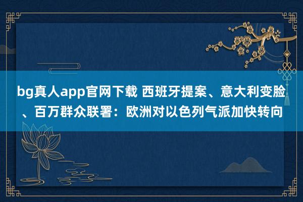 bg真人app官网下载 西班牙提案、意大利变脸、百万群众联署：欧洲对以色列气派加快转向