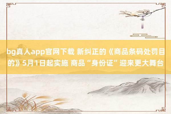 bg真人app官网下载 新纠正的《商品条码处罚目的》5月1日起实施 商品“身份证”迎来更大舞台
