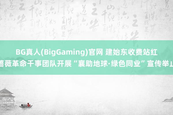 BG真人(BigGaming)官网 建始东收费站红蔷薇革命干事团队开展“襄助地球·绿色同业”宣传举止