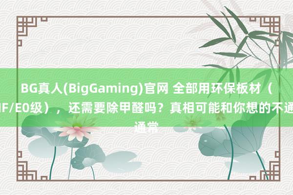 BG真人(BigGaming)官网 全部用环保板材（ENF/E0级），还需要除甲醛吗？真相可能和你想的不通常