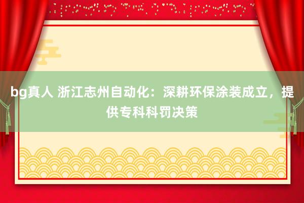 bg真人 浙江志州自动化：深耕环保涂装成立，提供专科科罚决策