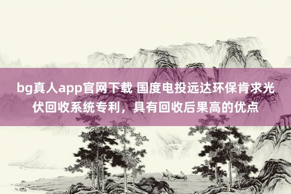 bg真人app官网下载 国度电投远达环保肯求光伏回收系统专利，具有回收后果高的优点