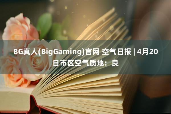 BG真人(BigGaming)官网 空气日报 | 4月20日市区空气质地：良