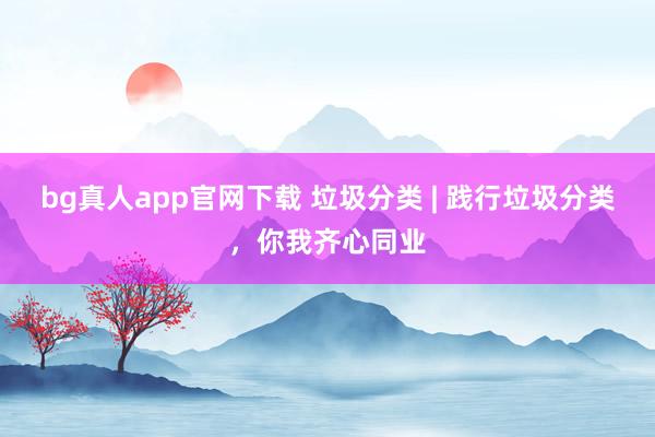 bg真人app官网下载 垃圾分类 | 践行垃圾分类，<a href=
