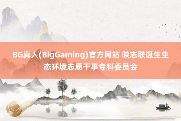 BG真人(BigGaming)官方网站 陕志联诞生生态环境志愿干事专科委员会